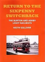 Return To The Sixpenny Switchback The Burton and Ashby Light Railways by Keith Gilliver