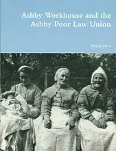 Ashby de la Zouch Workhouse and the Ashby Poor Law Union by Wendy Freer